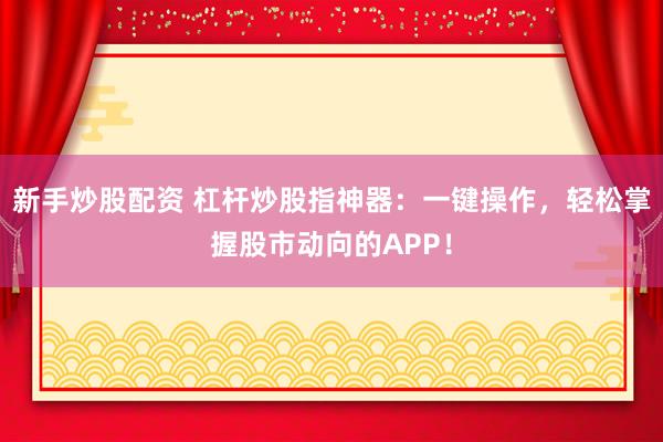 新手炒股配资 杠杆炒股指神器：一键操作，轻松掌握股市动向的APP！