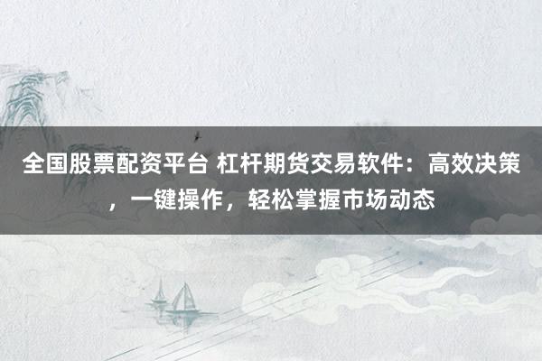 全国股票配资平台 杠杆期货交易软件：高效决策，一键操作，轻松掌握市场动态
