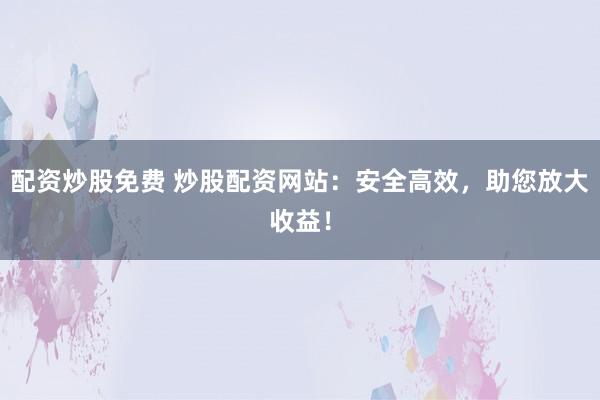 配资炒股免费 炒股配资网站：安全高效，助您放大收益！