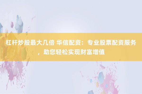 杠杆炒股最大几倍 华信配资：专业股票配资服务，助您轻松实现财富增值