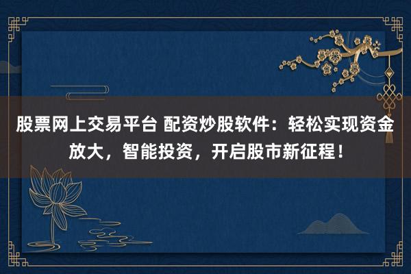 股票网上交易平台 配资炒股软件：轻松实现资金放大，智能投资，开启股市新征程！