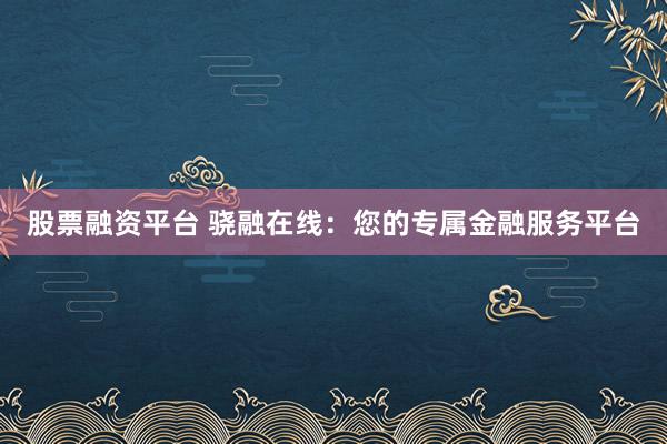 股票融资平台 骁融在线：您的专属金融服务平台