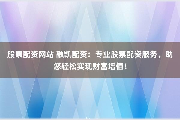 股票配资网站 融凯配资：专业股票配资服务，助您轻松实现财富增值！