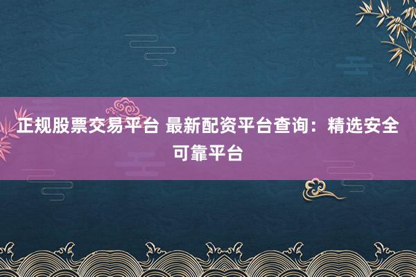 正规股票交易平台 最新配资平台查询：精选安全可靠平台