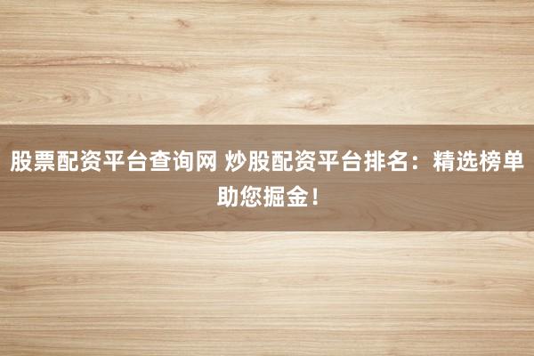 股票配资平台查询网 炒股配资平台排名：精选榜单助您掘金！