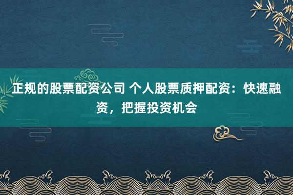 正规的股票配资公司 个人股票质押配资：快速融资，把握投资机会