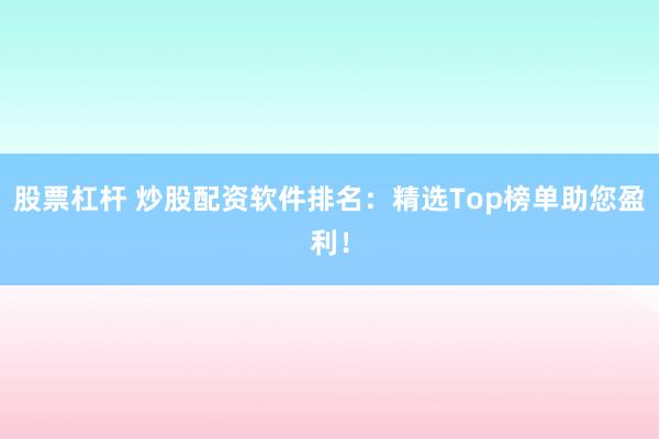 股票杠杆 炒股配资软件排名：精选Top榜单助您盈利！