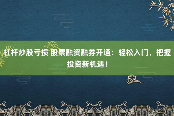 杠杆炒股亏损 股票融资融券开通：轻松入门，把握投资新机遇！