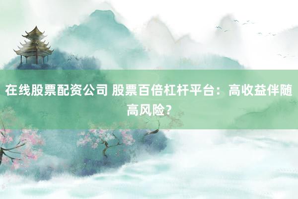 在线股票配资公司 股票百倍杠杆平台：高收益伴随高风险？