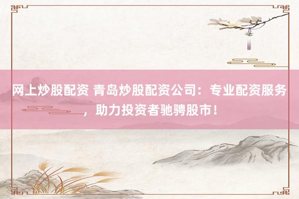网上炒股配资 青岛炒股配资公司：专业配资服务，助力投资者驰骋股市！