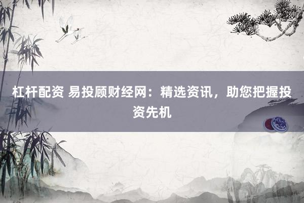 杠杆配资 易投顾财经网：精选资讯，助您把握投资先机