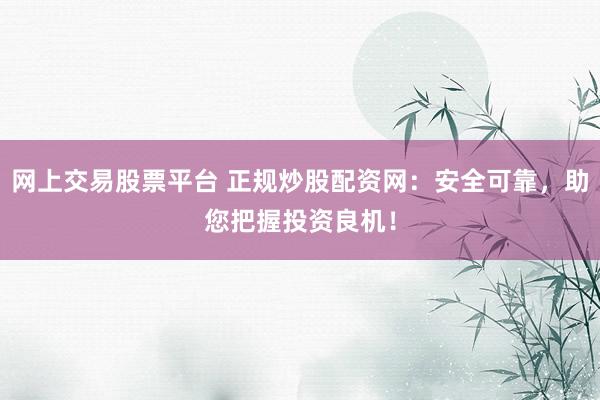 网上交易股票平台 正规炒股配资网：安全可靠，助您把握投资良机！