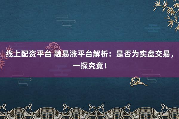 线上配资平台 融易涨平台解析：是否为实盘交易，一探究竟！