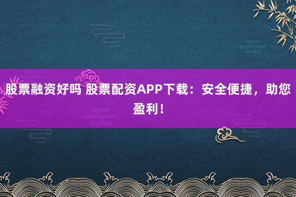 股票融资好吗 股票配资APP下载：安全便捷，助您盈利！