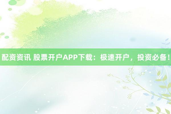 配资资讯 股票开户APP下载：极速开户，投资必备！