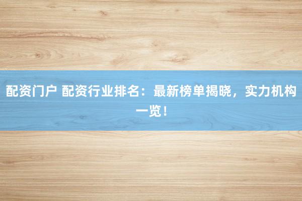 配资门户 配资行业排名：最新榜单揭晓，实力机构一览！