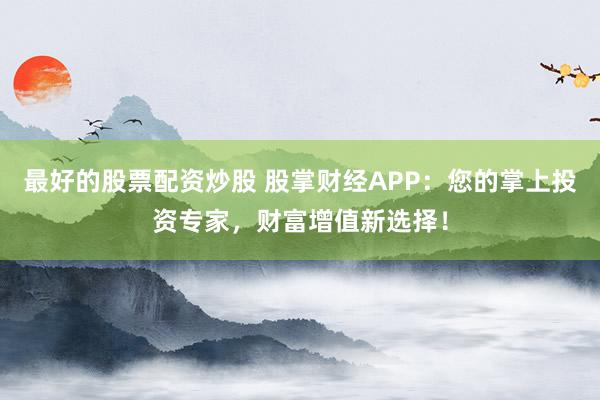 最好的股票配资炒股 股掌财经APP：您的掌上投资专家，财富增值新选择！