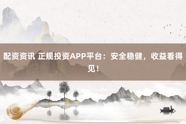 配资资讯 正规投资APP平台：安全稳健，收益看得见！