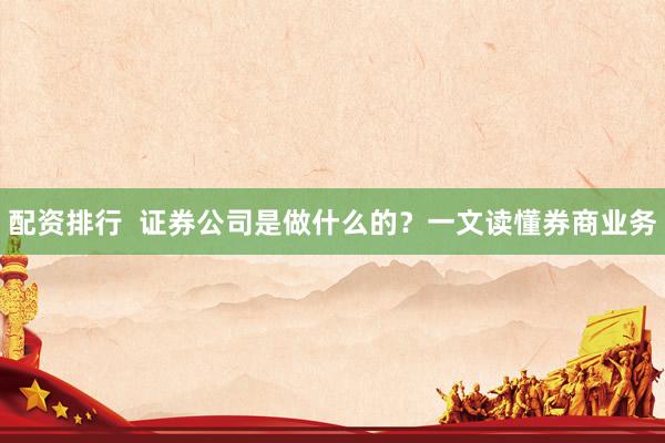 配资排行  证券公司是做什么的？一文读懂券商业务