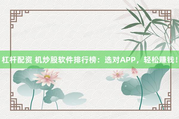 杠杆配资 机炒股软件排行榜：选对APP，轻松赚钱！