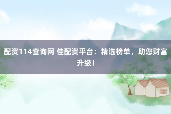 配资114查询网 佳配资平台：精选榜单，助您财富升级！