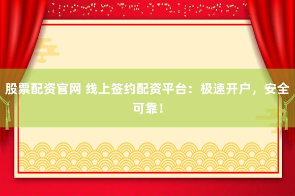 股票配资官网 线上签约配资平台：极速开户，安全可靠！