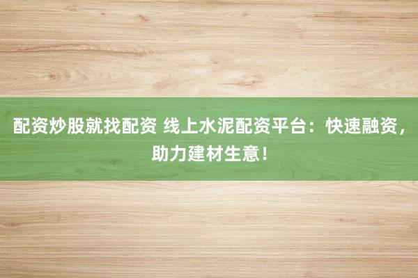 配资炒股就找配资 线上水泥配资平台：快速融资，助力建材生意！