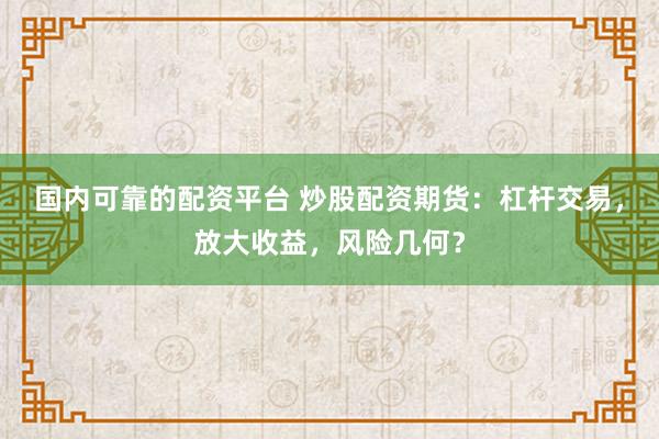 国内可靠的配资平台 炒股配资期货：杠杆交易，放大收益，风险几何？