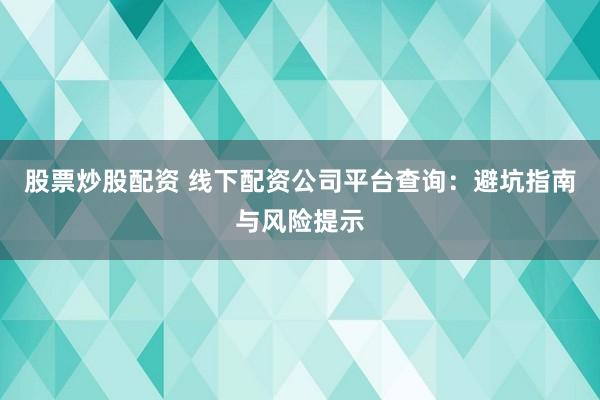 股票炒股配资 线下配资公司平台查询：避坑指南与风险提示