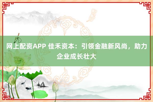 网上配资APP 佳禾资本：引领金融新风尚，助力企业成长壮大