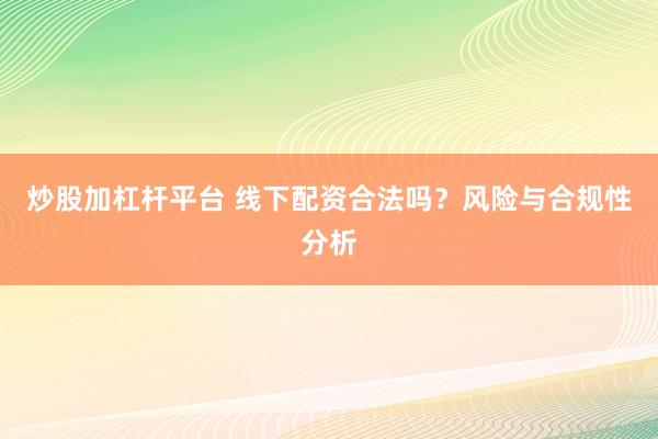 炒股加杠杆平台 线下配资合法吗？风险与合规性分析