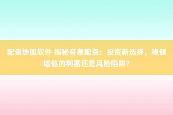 配资炒股软件 揭秘有息配资：投资新选择，稳健增值的利器还是风险陷阱？