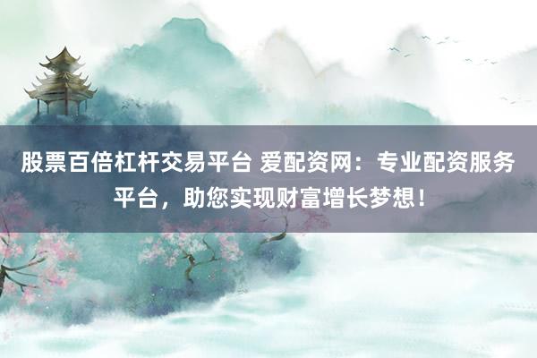 股票百倍杠杆交易平台 爱配资网：专业配资服务平台，助您实现财富增长梦想！