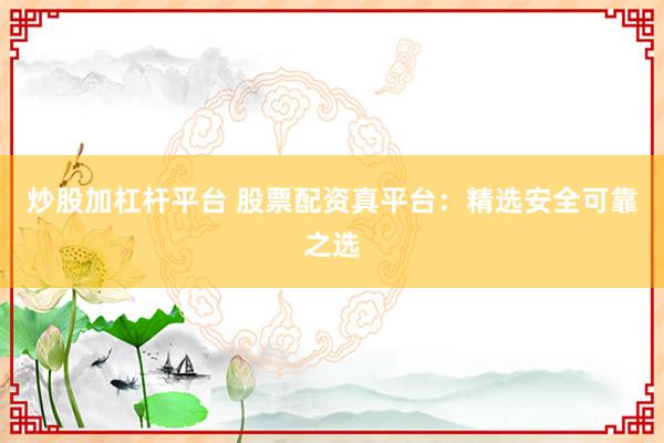 炒股加杠杆平台 股票配资真平台：精选安全可靠之选