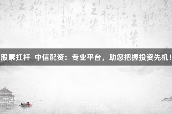 股票扛杆  中信配资：专业平台，助您把握投资先机！