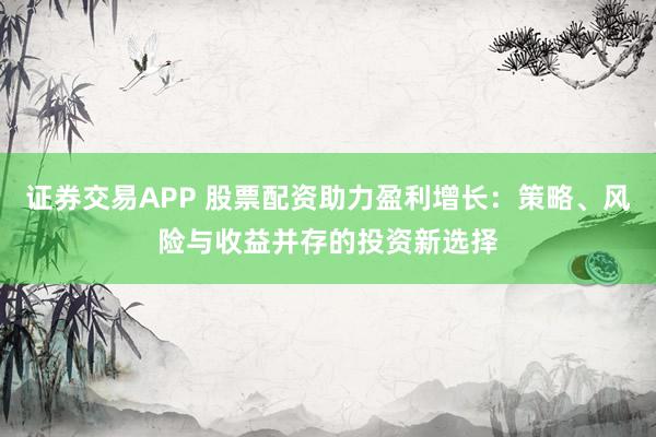 证券交易APP 股票配资助力盈利增长：策略、风险与收益并存的投资新选择