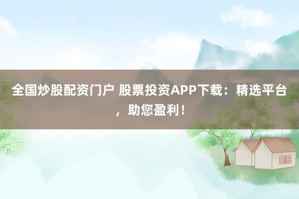 全国炒股配资门户 股票投资APP下载：精选平台，助您盈利！