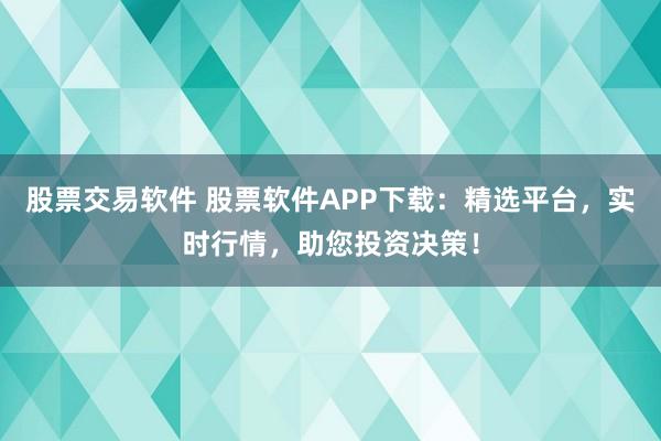 股票交易软件 股票软件APP下载：精选平台，实时行情，助您投资决策！