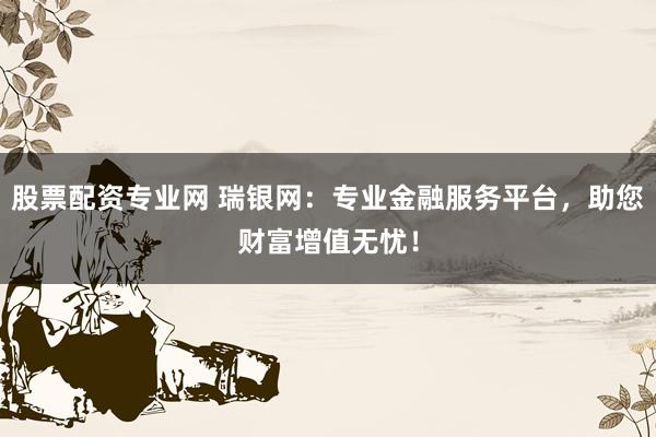 股票配资专业网 瑞银网：专业金融服务平台，助您财富增值无忧！