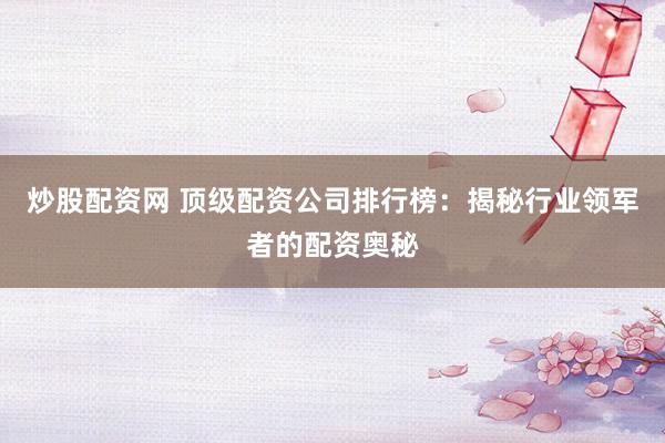 炒股配资网 顶级配资公司排行榜：揭秘行业领军者的配资奥秘