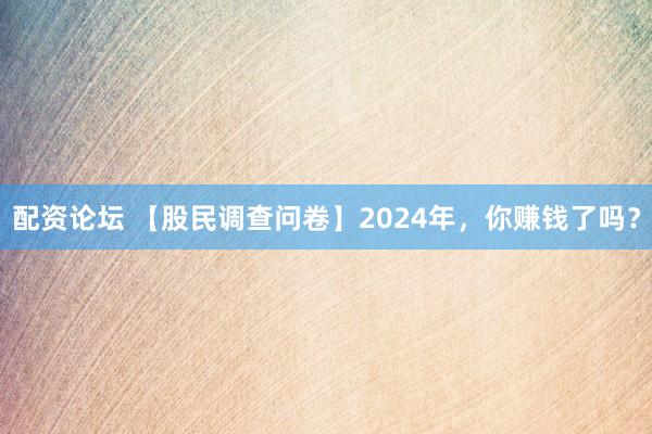 配资论坛 【股民调查问卷】2024年，你赚钱了吗？