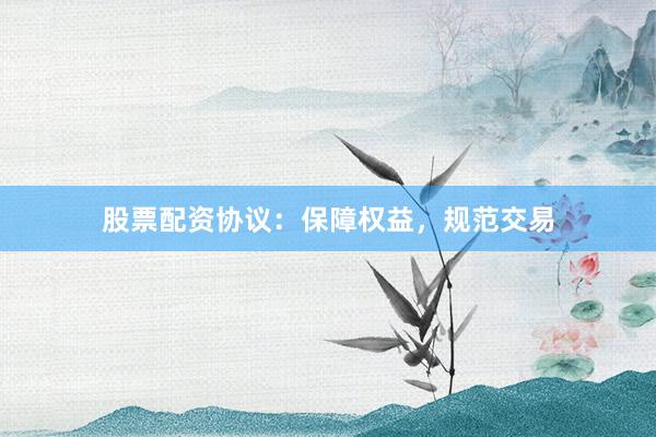 股票配资协议：保障权益，规范交易
