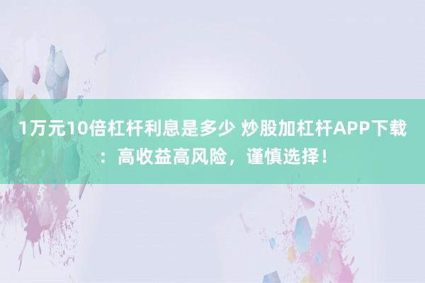 1万元10倍杠杆利息是多少 炒股加杠杆APP下载：高收益高风险，谨慎选择！