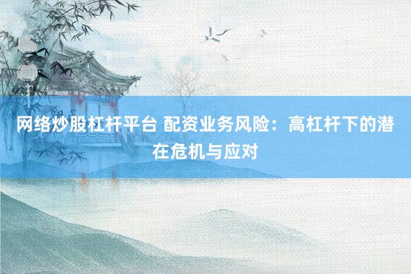 网络炒股杠杆平台 配资业务风险：高杠杆下的潜在危机与应对