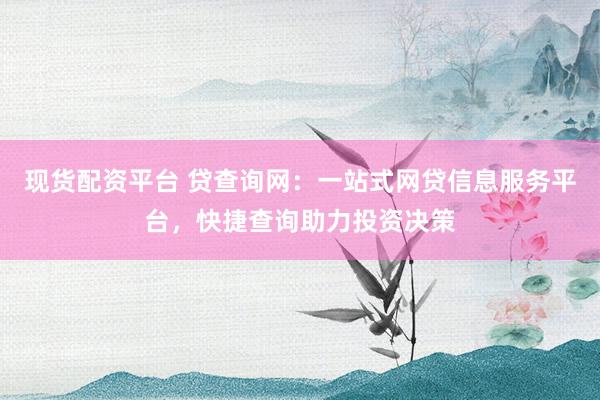 现货配资平台 贷查询网：一站式网贷信息服务平台，快捷查询助力投资决策