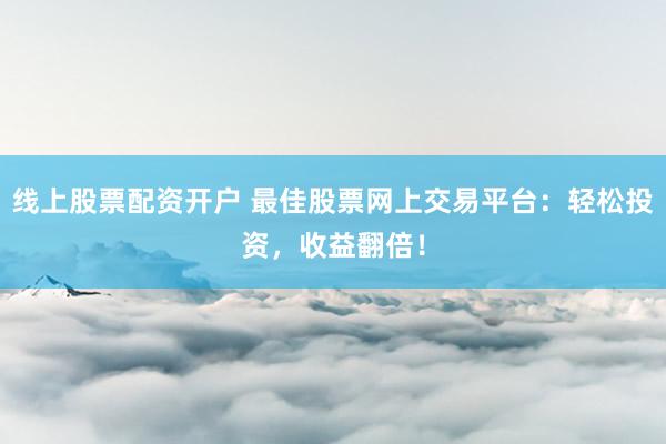 线上股票配资开户 最佳股票网上交易平台：轻松投资，收益翻倍！