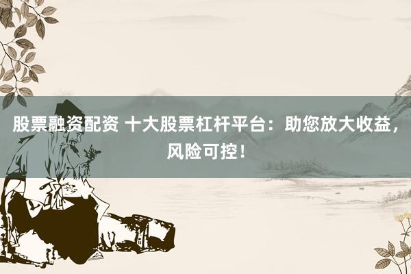 股票融资配资 十大股票杠杆平台：助您放大收益，风险可控！