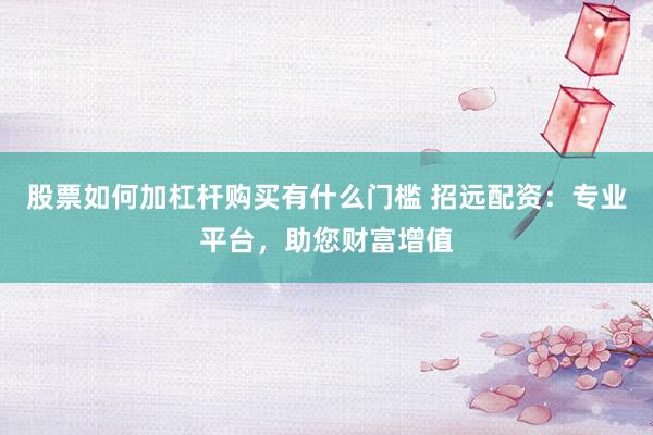 股票如何加杠杆购买有什么门槛 招远配资：专业平台，助您财富增值
