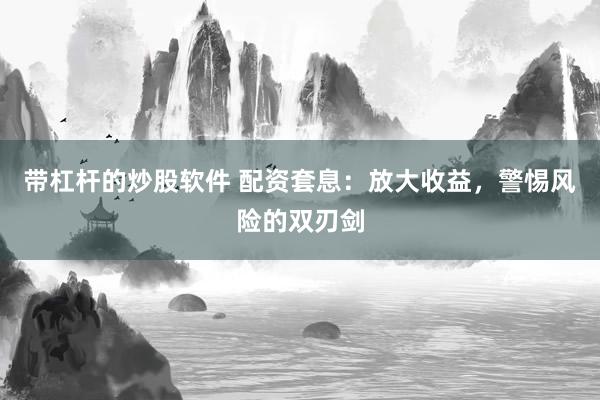 带杠杆的炒股软件 配资套息：放大收益，警惕风险的双刃剑