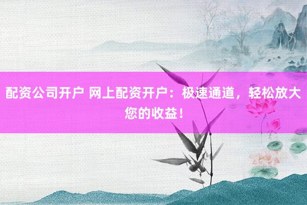 配资公司开户 网上配资开户：极速通道，轻松放大您的收益！